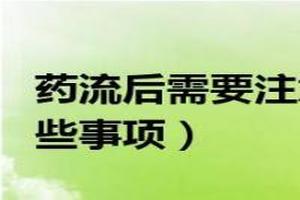 晋江药流之后要注意什么(药流了需要注意些什么)